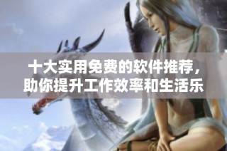 十大实用免费的软件推荐，助你提升工作效率和生活乐趣