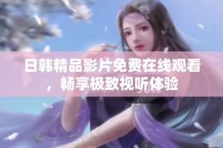 日韩精品影片免费在线观看，畅享极致视听体验