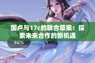 国卢与17c的联合草案：探索未来合作的新机遇