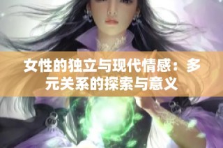 女性的独立与现代情感：多元关系的探索与意义