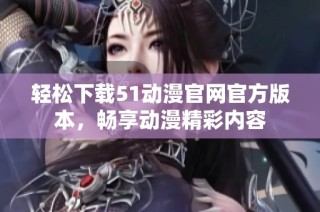 轻松下载51动漫官网官方版本，畅享动漫精彩内容