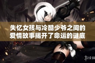 失忆女孩与冷酷少爷之间的爱情故事揭开了命运的谜底