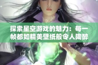 探索星空游戏的魅力：每一帧都如精美壁纸般令人陶醉