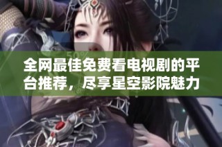 全网最佳免费看电视剧的平台推荐，尽享星空影院魅力