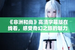 《非洲和尚》高清字幕版在线看，感受奇幻之旅的魅力