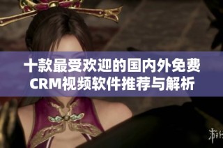 十款最受欢迎的国内外免费CRM视频软件推荐与解析