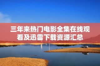 三年来热门电影全集在线观看及迅雷下载资源汇总