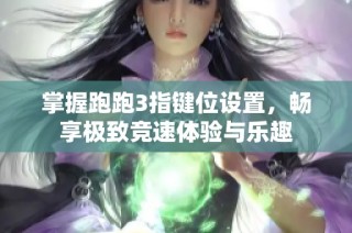 掌握跑跑3指键位设置，畅享极致竞速体验与乐趣