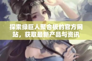 探索绿巨人聚合板的官方网站，获取最新产品与资讯