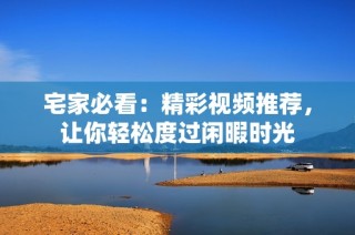 宅家必看：精彩视频推荐，让你轻松度过闲暇时光