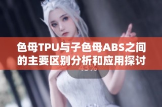 色母TPU与子色母ABS之间的主要区别分析和应用探讨