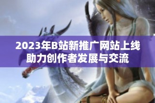 2023年B站新推广网站上线助力创作者发展与交流