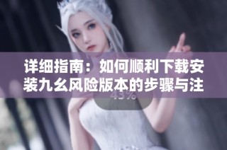 详细指南：如何顺利下载安装九幺风险版本的步骤与注意事项