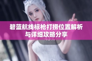 碧蓝航线标枪打捞位置解析与详细攻略分享