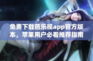 免费下载芭乐视app官方版本，苹果用户必看推荐指南