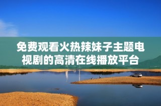 免费观看火热辣妹子主题电视剧的高清在线播放平台