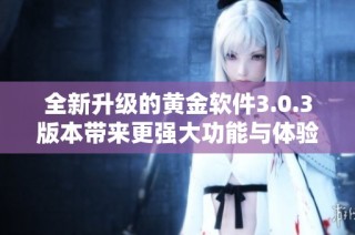 全新升级的黄金软件3.0.3版本带来更强大功能与体验