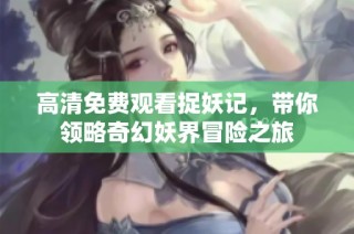 高清免费观看捉妖记，带你领略奇幻妖界冒险之旅