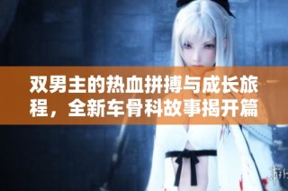 双男主的热血拼搏与成长旅程，全新车骨科故事揭开篇章