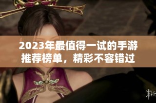 2023年最值得一试的手游推荐榜单，精彩不容错过