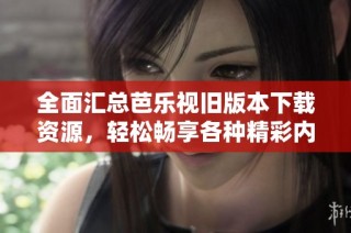 全面汇总芭乐视旧版本下载资源，轻松畅享各种精彩内容