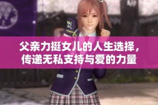 父亲力挺女儿的人生选择，传递无私支持与爱的力量
