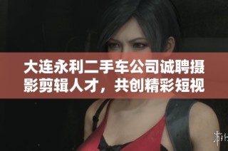大连永利二手车公司诚聘摄影剪辑人才，共创精彩短视频内容