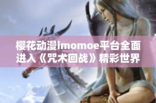 樱花动漫imomoe平台全面进入《咒术回战》精彩世界探秘
