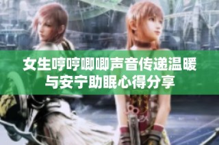 女生哼哼唧唧声音传递温暖与安宁助眠心得分享