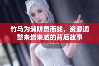 竹马为消防员而战，资源调整未增未减的背后故事