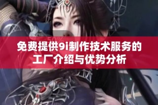 免费提供9i制作技术服务的工厂介绍与优势分析