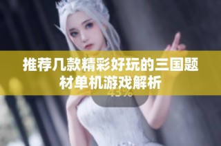 推荐几款精彩好玩的三国题材单机游戏解析