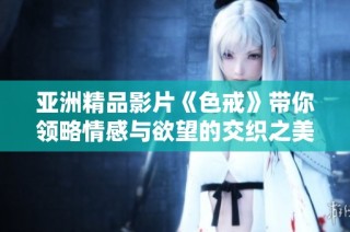 亚洲精品影片《色戒》带你领略情感与欲望的交织之美