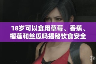 18岁可以食用草莓、香蕉、榴莲和丝瓜吗揭秘饮食安全知识