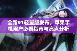 全新91轻量版发布，苹果手机用户必看指南与亮点分析