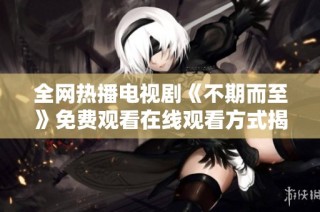 全网热播电视剧《不期而至》免费观看在线观看方式揭秘