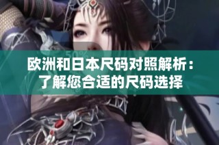 欧洲和日本尺码对照解析：了解您合适的尺码选择
