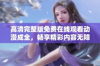 高清完整版免费在线观看动漫成全，畅享精彩内容无障碍