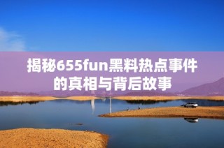 揭秘655fun黑料热点事件的真相与背后故事