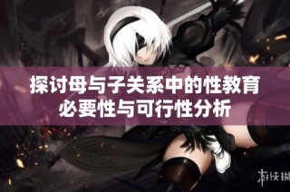 探讨母与子关系中的性教育必要性与可行性分析