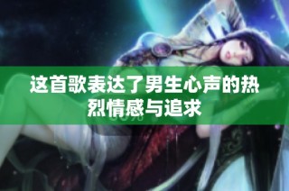 这首歌表达了男生心声的热烈情感与追求