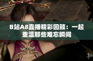 B站A8直播精彩回顾：一起重温那些难忘瞬间