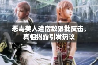 恶毒美人遭宿敌狠批反击，真相揭露引发热议
