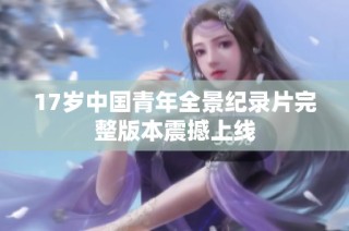 17岁中国青年全景纪录片完整版本震撼上线