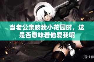 当老公亲吻我小花园时，这是否意味着他爱我呢