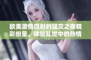 欧美激情四射的猛交之夜精彩纷呈，体验乱世中的热情交融