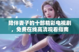 陪伴妻子的十部精彩电视剧，免费在线高清观看指南