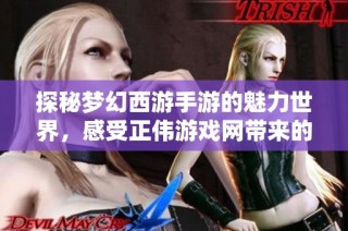 探秘梦幻西游手游的魅力世界，感受正伟游戏网带来的精彩体验