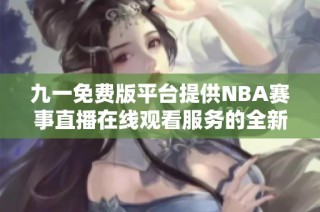 九一免费版平台提供NBA赛事直播在线观看服务的全新体验