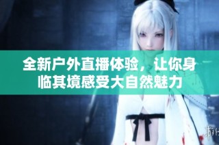 全新户外直播体验，让你身临其境感受大自然魅力